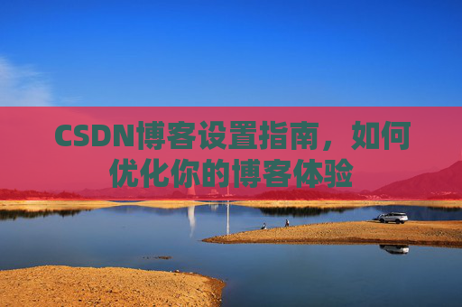 CSDN博客设置指南，如何优化你的博客体验