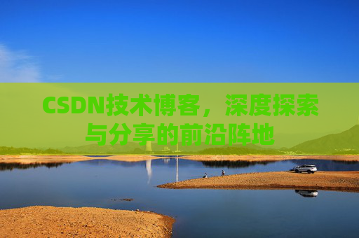 CSDN技术博客，深度探索与分享的前沿阵地
